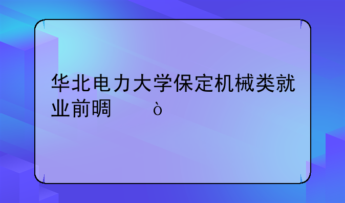 华北电力大学保定机械类就业前景？