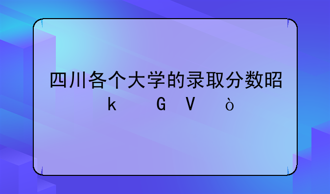 四川各个大学的录取分数是多少啊？