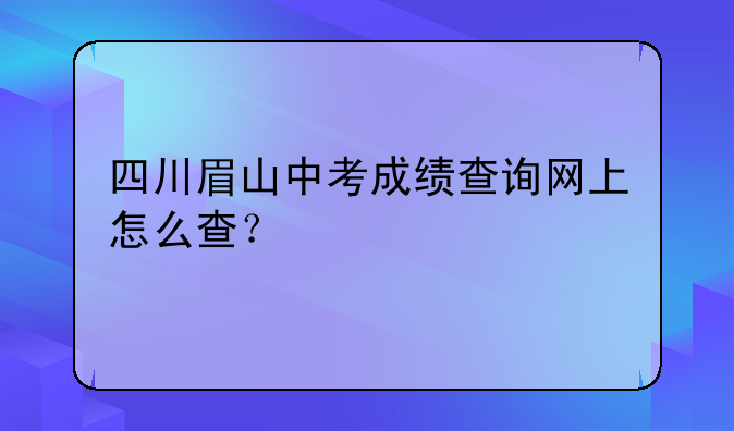 四川眉山中考成绩查询网上怎么查？