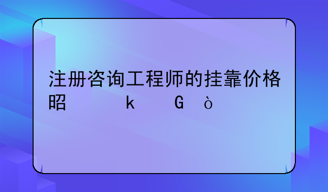 注册咨询工程师的挂靠价格是多少？