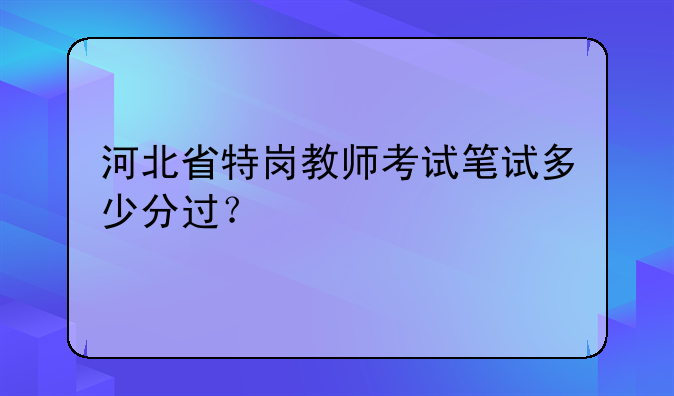 河北省特岗教师考试笔试多少分过？