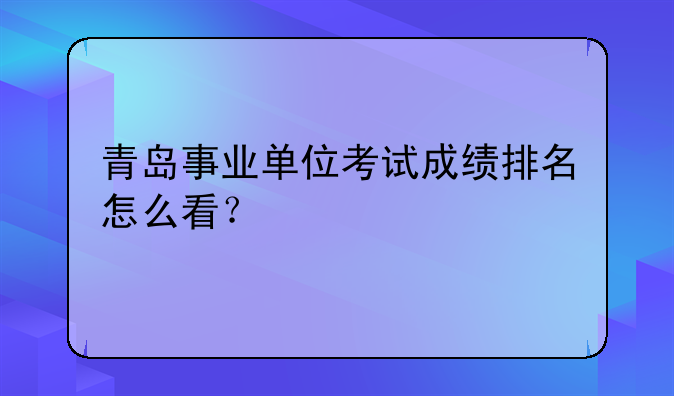 青岛事业单位考试成绩排名怎么看？