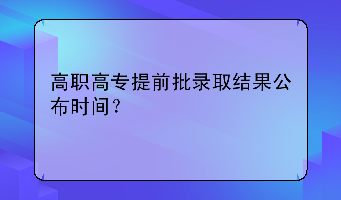 高职高专提前批录取结果公布时间？