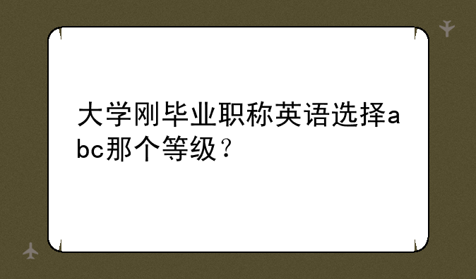 大学刚毕业职称英语选择abc那个等级？