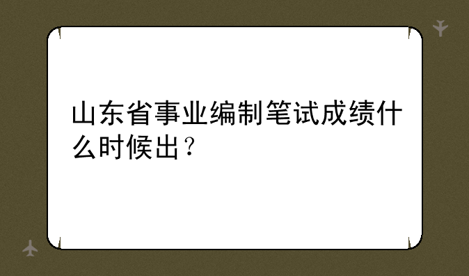 山东省事业编制笔试成绩什么时候出？