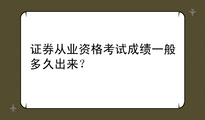 证券从业资格考试成绩一般多久出来？