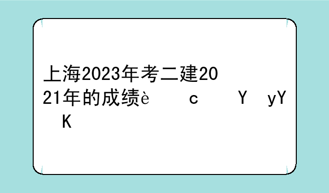 上海2023年考二建2021年的成绩还保留么？