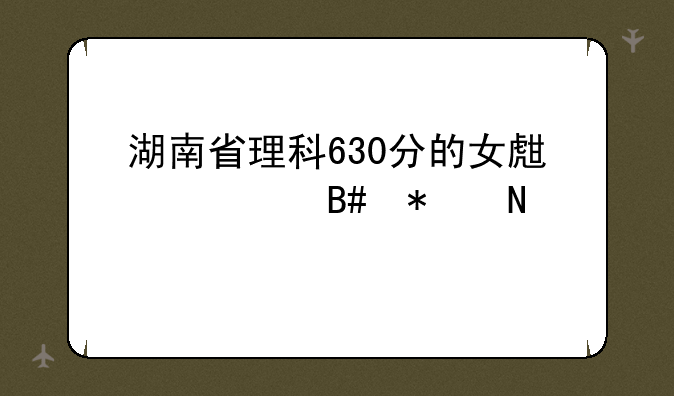 湖南省理科630分的女生适合报哪一所学校的强基计划？