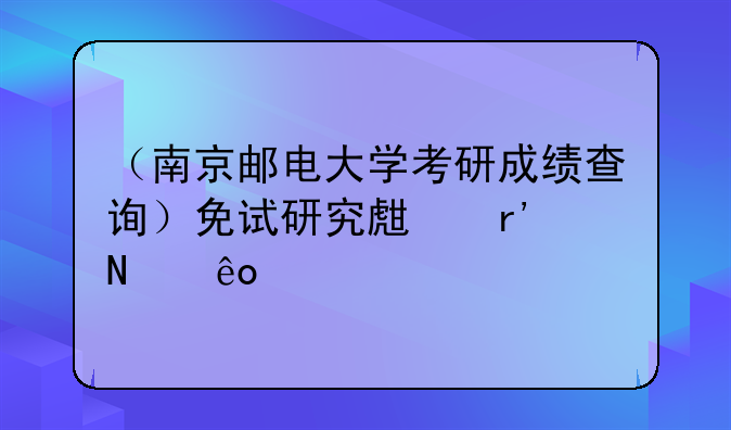 （南京邮电大学考研成绩查询）免试研究生有哪些学校