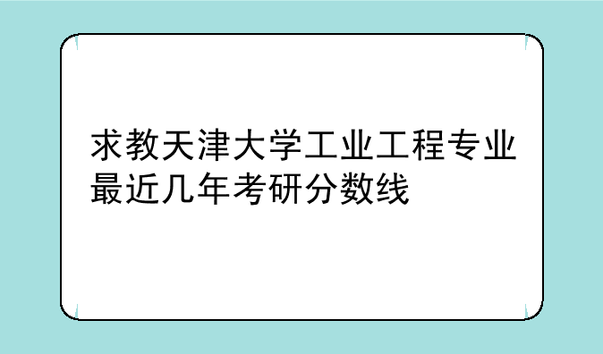 求教天津大学工业工程专业最近几年考研分数线
