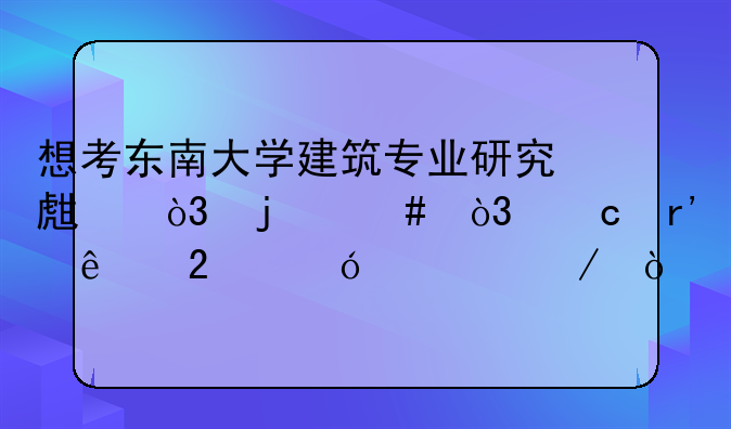 想考东南大学建筑专业研究生，难么，还有人指导一下？