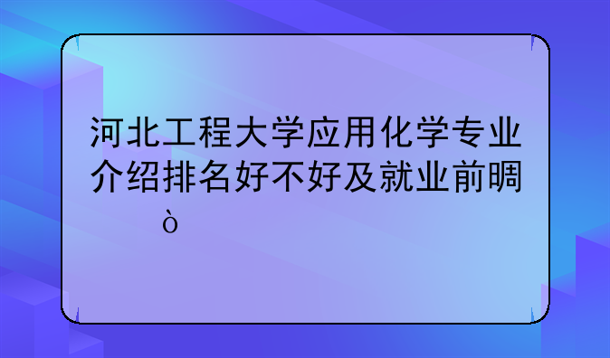 河北工程大学应用化学专业介绍排名好不好及就业前景？