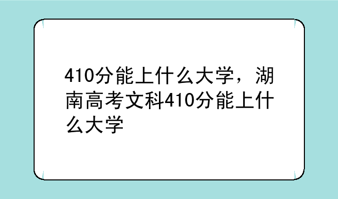 410分能上什么大学，湖南高考文科410分能上什么大学
