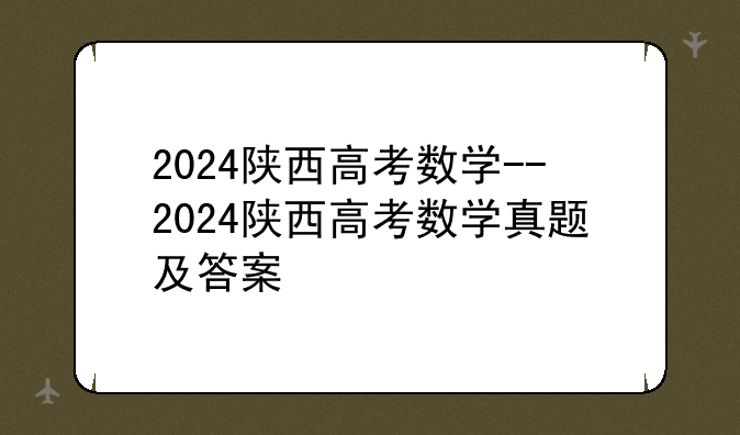2024陕西高考数学--2024陕西高考数学真题及答案