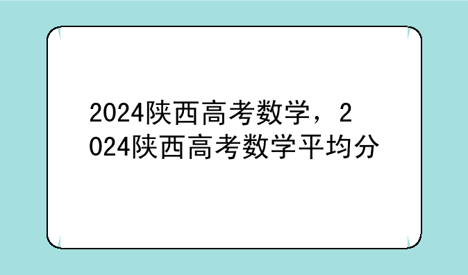 2024陕西高考数学，2024陕西高考数学平均分
