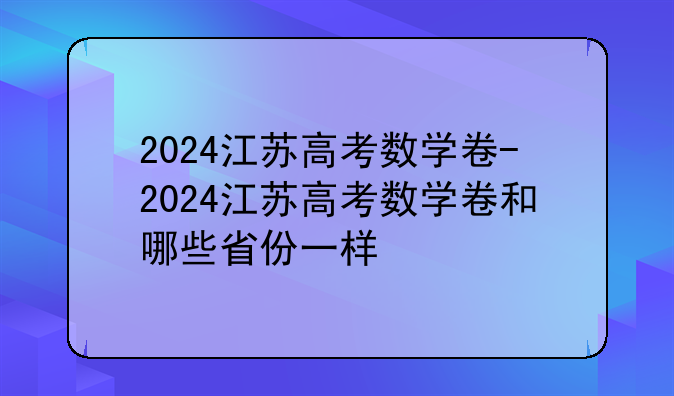 2024江苏高考数学卷-2024江苏高考数学卷和哪些省份一样