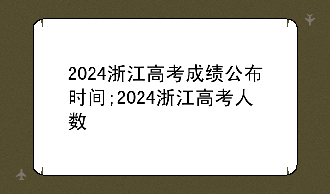 2024浙江高考成绩公布时间;2024浙江高考人数