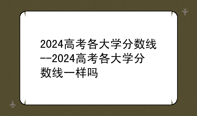 2024高考各大学分数线--2024高考各大学分数线一样吗