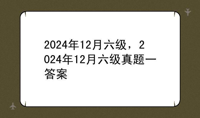 2024年12月六级，2024年12月六级真题一答案