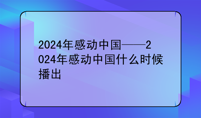 2024年感动中国——2024年感动中国什么时候播出