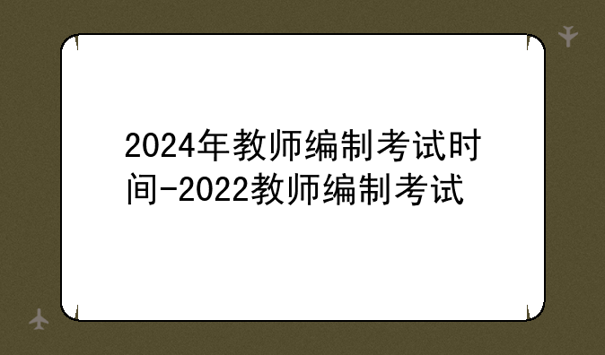 2024年教师编制考试时间-2022教师编制考试