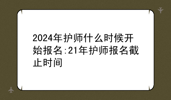2024年护师什么时候开始报名:21年护师报名截止时间