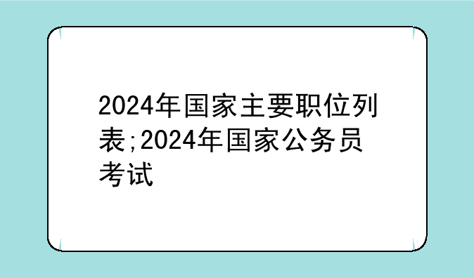 2024年国家主要职位列表;2024年国家公务员考试