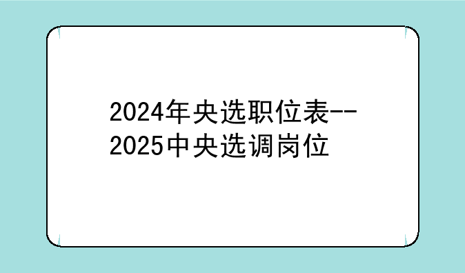 2024年央选职位表--2025中央选调岗位