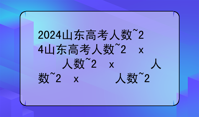 2024山东高考人数~2024山东高考人数和录取人数