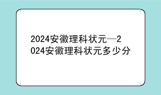 2024安徽理科状元—2024安徽理科状元多少分