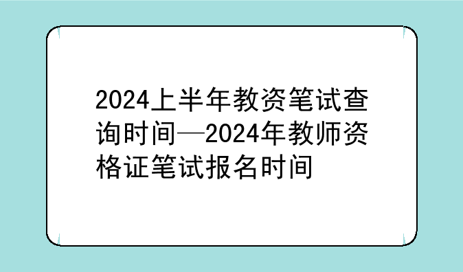 2024上半年教资笔试查询时间—2024年教师资格证笔试报名时间