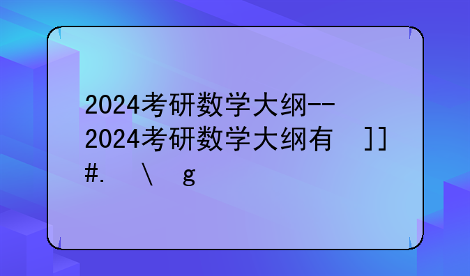 2024考研数学大纲--2024考研数学大纲有变化吗