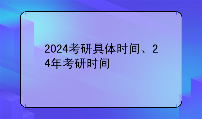 2024考研具体时间、24年考研时间