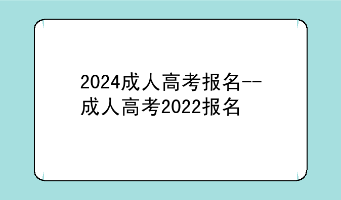 2024成人高考报名--成人高考2022报名
