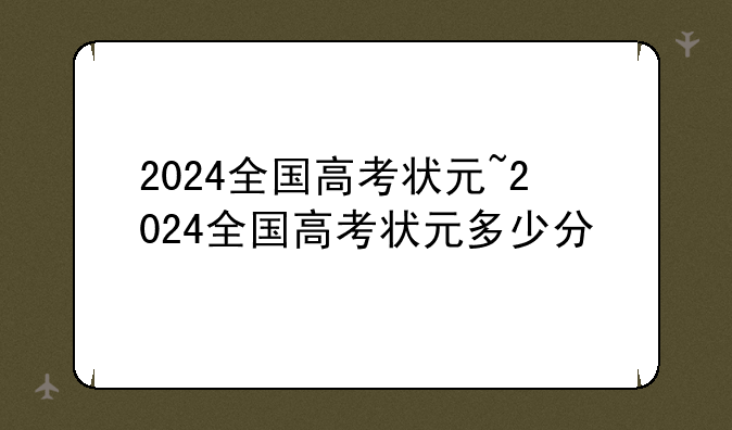 2024全国高考状元~2024全国高考状元多少分