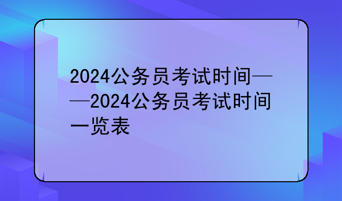 2024公务员考试时间——2024公务员考试时间一览表