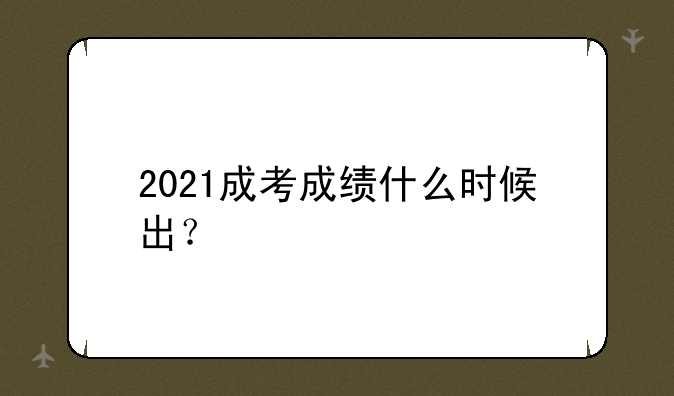 2021成考成绩什么时候出？
