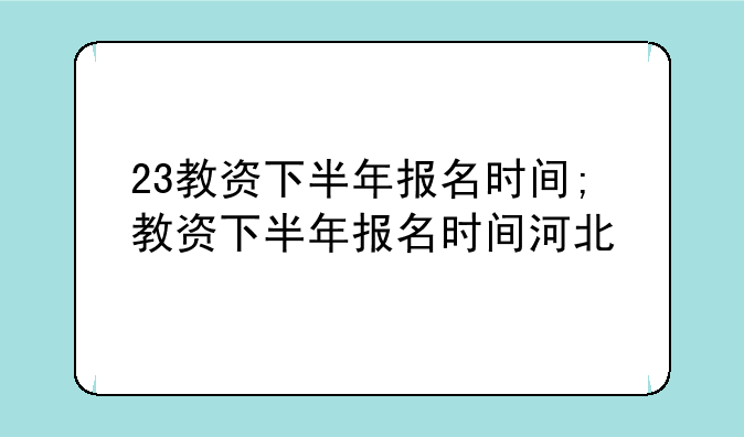 23教资下半年报名时间;教资下半年报名时间河北