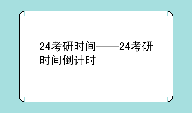 24考研时间——24考研时间倒计时