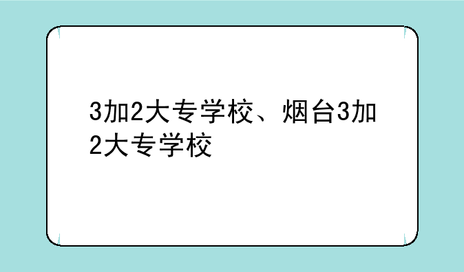 3加2大专学校、烟台3加2大专学校