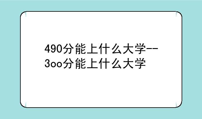 490分能上什么大学--3oo分能上什么大学