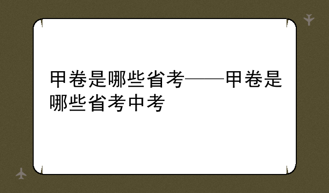 甲卷是哪些省考——甲卷是哪些省考中考