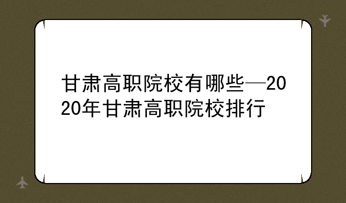 甘肃高职院校有哪些—2020年甘肃高职院校排行
