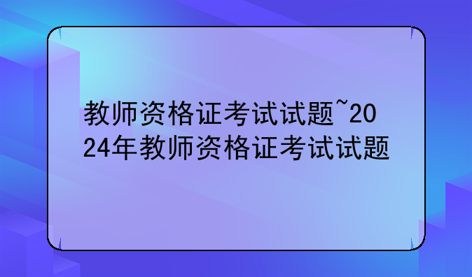 教师资格证考试试题~2024年教师资格证考试试题