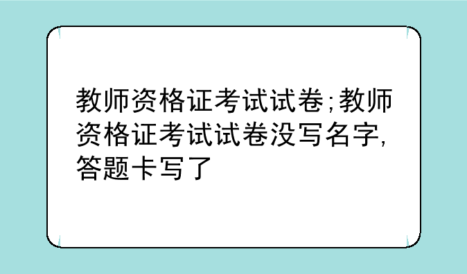 教师资格证考试试卷;教师资格证考试试卷没写名字,答题卡写了