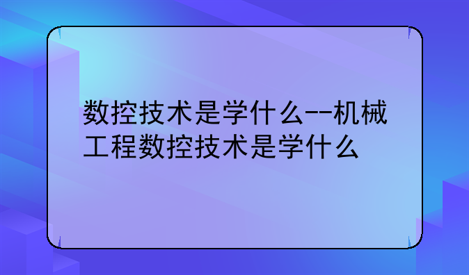 数控技术是学什么--机械工程数控技术是学什么