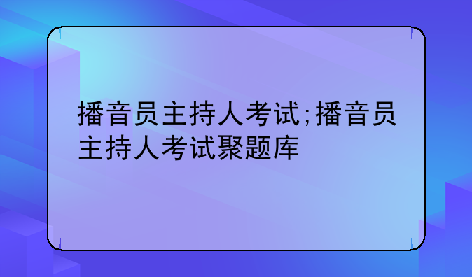 播音员主持人考试;播音员主持人考试聚题库