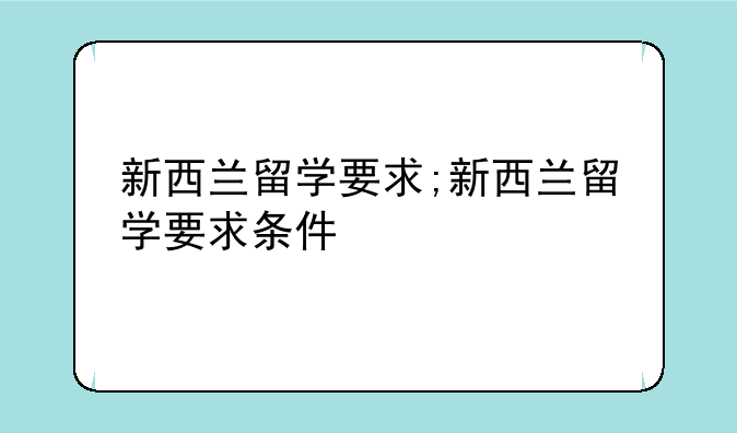 新西兰留学要求;新西兰留学要求条件