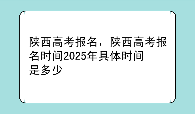 陕西高考报名，陕西高考报名时间2025年具体时间是多少