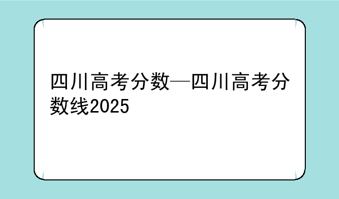 四川高考分数—四川高考分数线2025